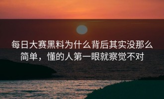 每日大赛黑料为什么背后其实没那么简单，懂的人第一眼就察觉不对