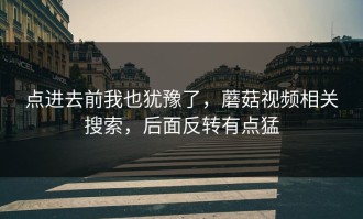 点进去前我也犹豫了，蘑菇视频相关搜索，后面反转有点猛
