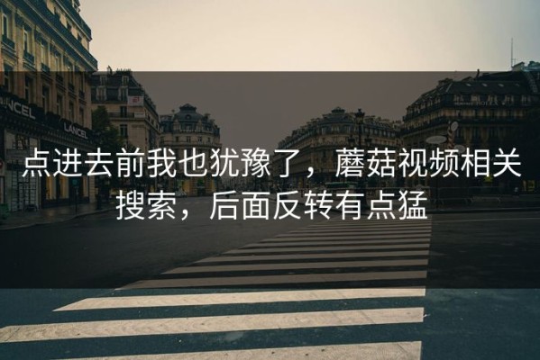 点进去前我也犹豫了，蘑菇视频相关搜索，后面反转有点猛