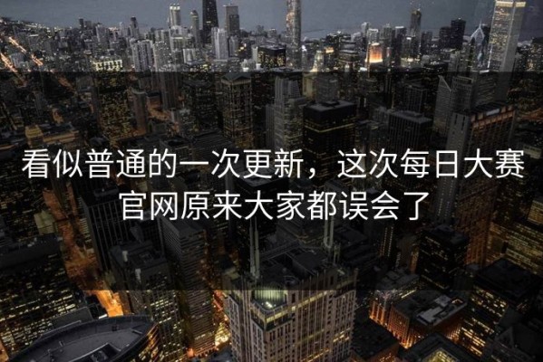看似普通的一次更新，这次每日大赛官网原来大家都误会了