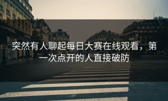 突然有人聊起每日大赛在线观看，第一次点开的人直接破防