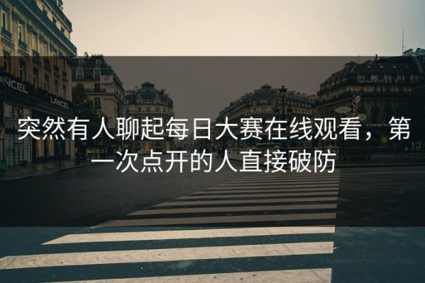 突然有人聊起每日大赛在线观看，第一次点开的人直接破防