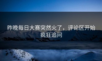 昨晚每日大赛突然火了，评论区开始疯狂追问