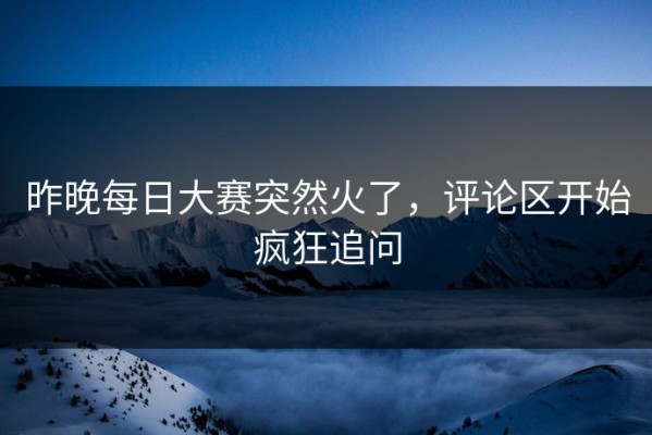 昨晚每日大赛突然火了，评论区开始疯狂追问