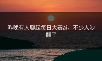 昨晚有人聊起每日大赛ai，不少人吵翻了