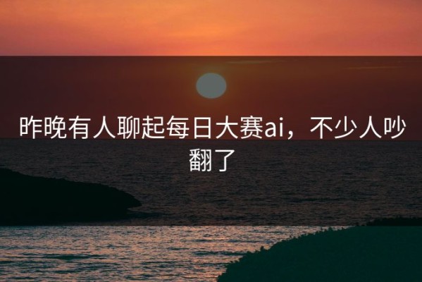 昨晚有人聊起每日大赛ai，不少人吵翻了