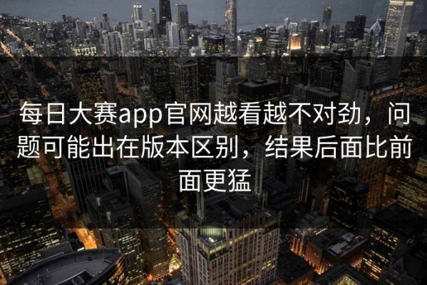 每日大赛app官网越看越不对劲，问题可能出在版本区别，结果后面比前面更猛