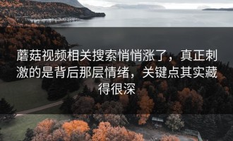 蘑菇视频相关搜索悄悄涨了，真正刺激的是背后那层情绪，关键点其实藏得很深