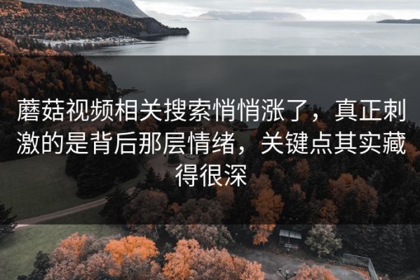 蘑菇视频相关搜索悄悄涨了，真正刺激的是背后那层情绪，关键点其实藏得很深