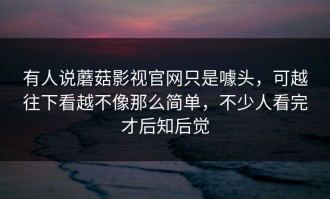 有人说蘑菇影视官网只是噱头，可越往下看越不像那么简单，不少人看完才后知后觉