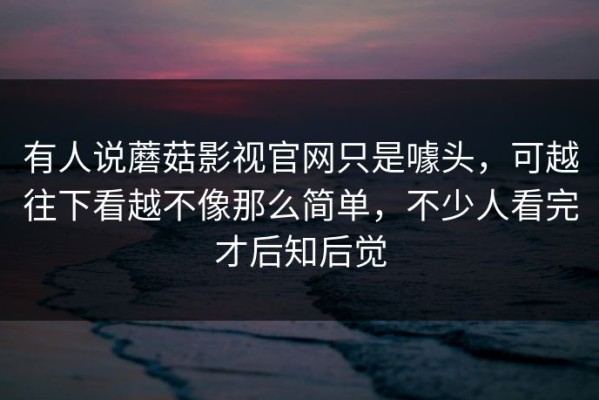 有人说蘑菇影视官网只是噱头，可越往下看越不像那么简单，不少人看完才后知后觉