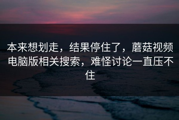 本来想划走，结果停住了，蘑菇视频电脑版相关搜索，难怪讨论一直压不住
