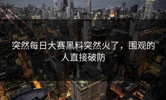 突然每日大赛黑料突然火了，围观的人直接破防