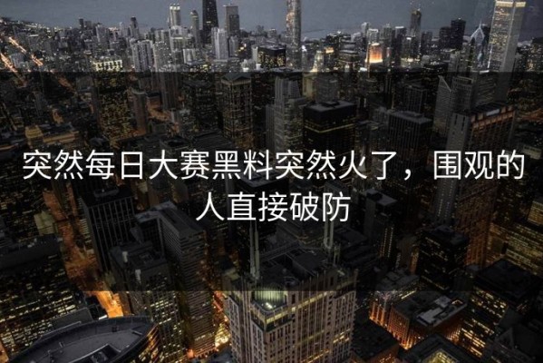 突然每日大赛黑料突然火了，围观的人直接破防