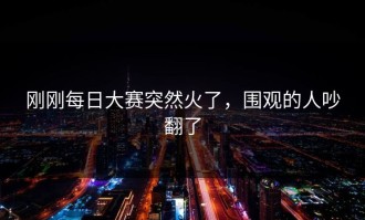 刚刚每日大赛突然火了，围观的人吵翻了