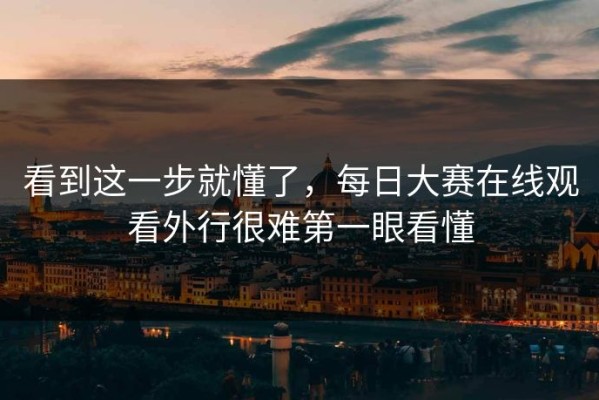 看到这一步就懂了，每日大赛在线观看外行很难第一眼看懂