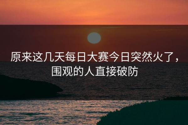 原来这几天每日大赛今日突然火了，围观的人直接破防
