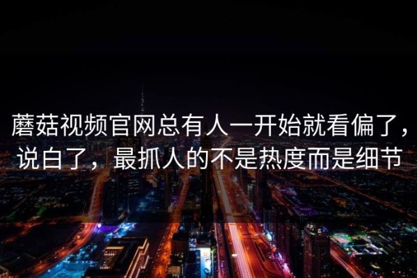 蘑菇视频官网总有人一开始就看偏了，说白了，最抓人的不是热度而是细节