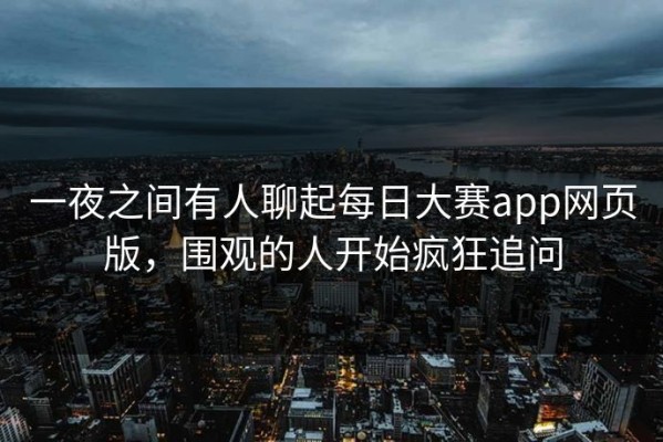 一夜之间有人聊起每日大赛app网页版，围观的人开始疯狂追问