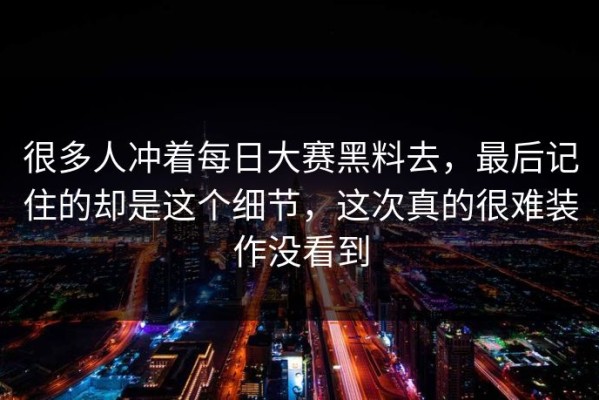 很多人冲着每日大赛黑料去，最后记住的却是这个细节，这次真的很难装作没看到