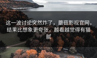 这一波讨论突然炸了，蘑菇影视官网，结果比想象更夸张，越看越觉得有猫腻