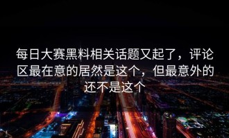 每日大赛黑料相关话题又起了，评论区最在意的居然是这个，但最意外的还不是这个