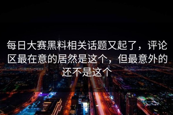 每日大赛黑料相关话题又起了，评论区最在意的居然是这个，但最意外的还不是这个