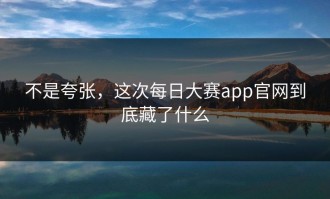 不是夸张，这次每日大赛app官网到底藏了什么