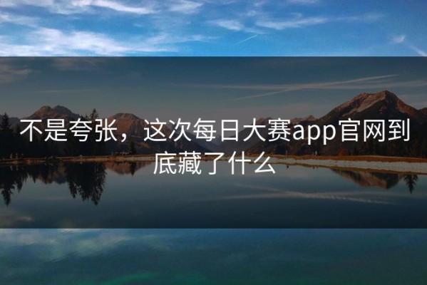 不是夸张，这次每日大赛app官网到底藏了什么