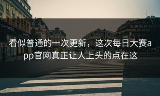 看似普通的一次更新，这次每日大赛app官网真正让人上头的点在这