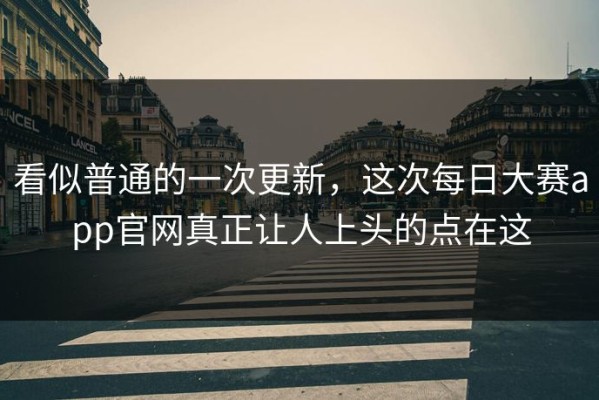 看似普通的一次更新，这次每日大赛app官网真正让人上头的点在这