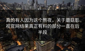 真的有人因为这个熬夜，关于蘑菇影视官网结果真正有料的部分一直在后半段