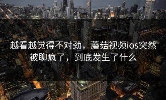 越看越觉得不对劲，蘑菇视频ios突然被聊疯了，到底发生了什么