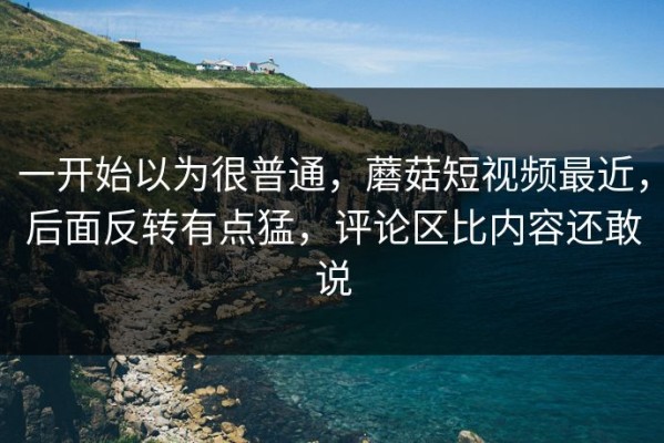 一开始以为很普通，蘑菇短视频最近，后面反转有点猛，评论区比内容还敢说