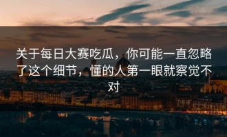 关于每日大赛吃瓜，你可能一直忽略了这个细节，懂的人第一眼就察觉不对