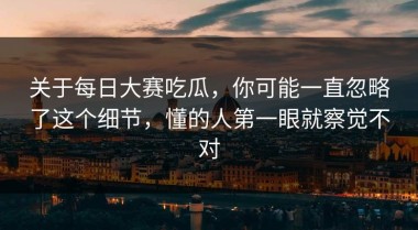 关于每日大赛吃瓜，你可能一直忽略了这个细节，懂的人第一眼就察觉不对