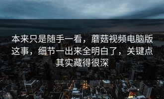 本来只是随手一看，蘑菇视频电脑版这事，细节一出来全明白了，关键点其实藏得很深