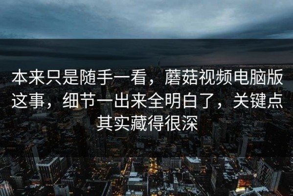 本来只是随手一看，蘑菇视频电脑版这事，细节一出来全明白了，关键点其实藏得很深