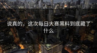 说真的，这次每日大赛黑料到底藏了什么