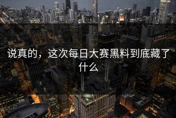 说真的，这次每日大赛黑料到底藏了什么