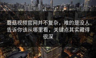 蘑菇视频官网并不复杂，难的是没人告诉你该从哪里看，关键点其实藏得很深