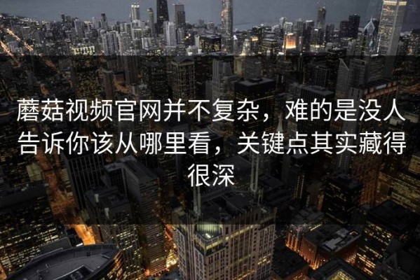 蘑菇视频官网并不复杂，难的是没人告诉你该从哪里看，关键点其实藏得很深