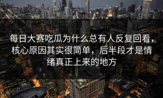 每日大赛吃瓜为什么总有人反复回看，核心原因其实很简单，后半段才是情绪真正上来的地方