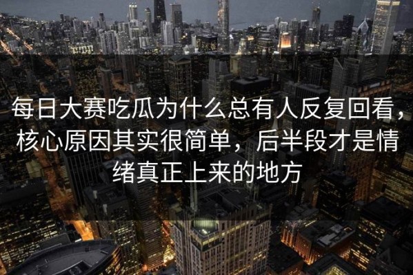 每日大赛吃瓜为什么总有人反复回看，核心原因其实很简单，后半段才是情绪真正上来的地方