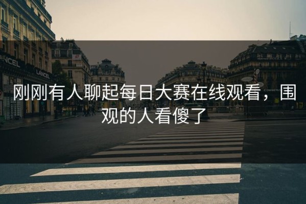 刚刚有人聊起每日大赛在线观看，围观的人看傻了