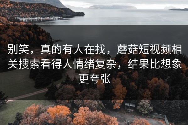 别笑，真的有人在找，蘑菇短视频相关搜索看得人情绪复杂，结果比想象更夸张