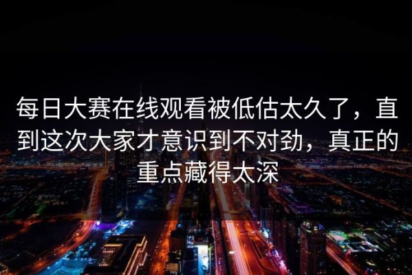 每日大赛在线观看被低估太久了，直到这次大家才意识到不对劲，真正的重点藏得太深