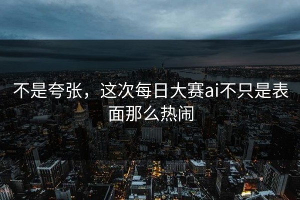 不是夸张，这次每日大赛ai不只是表面那么热闹