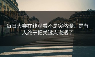 每日大赛在线观看不是突然爆，是有人终于把关键点说透了