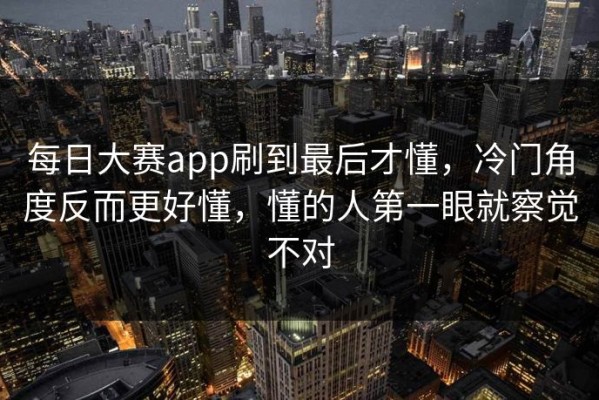 每日大赛app刷到最后才懂，冷门角度反而更好懂，懂的人第一眼就察觉不对